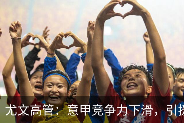 尤文高管：意甲竞争力下滑，引援必须换个活法